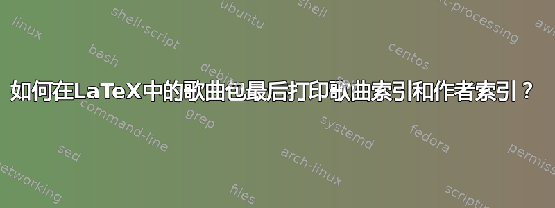 如何在LaTeX中的歌曲包最后打印歌曲索引和作者索引？