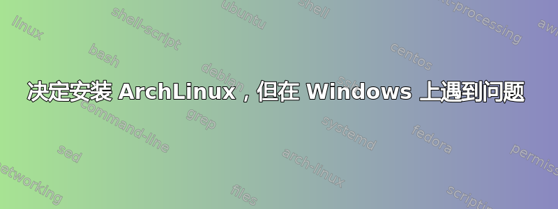 决定安装 ArchLinux，但在 Windows 上遇到问题