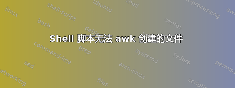 Shell 脚本无法 awk 创建的文件