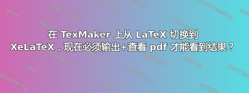 在 TexMaker 上从 LaTeX 切换到 XeLaTeX，现在必须输出+查看 pdf 才能看到结果？