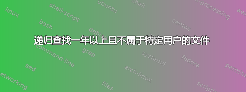 递归查找一年以上且不属于特定用户的文件