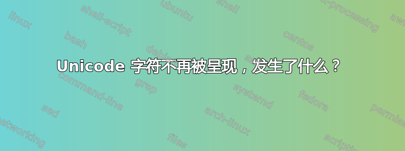 Unicode 字符不再被呈现，发生了什么？