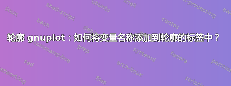 轮廓 gnuplot：如何将变量名称添加到轮廓的标签中？