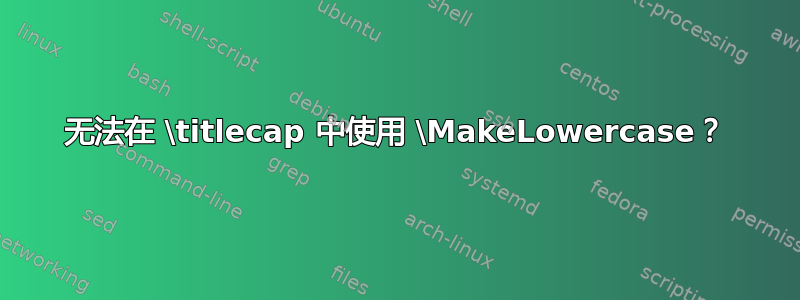 无法在 \titlecap 中使用 \MakeLowercase？