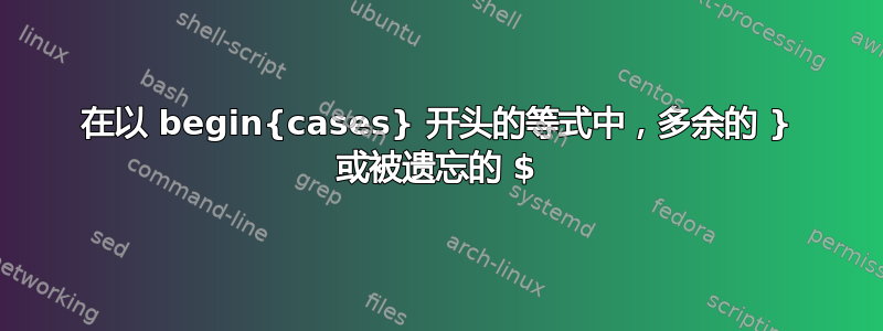 在以 begin{cases} 开头的等式中，多余的 } 或被遗忘的 $