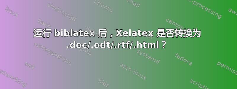 运行 biblatex 后，Xelatex 是否转换为 .doc/.odt/.rtf/.html？