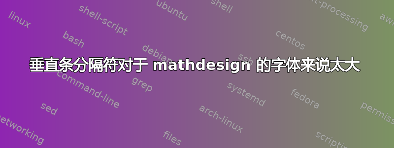 垂直条分隔符对于 mathdesign 的字体来说太大