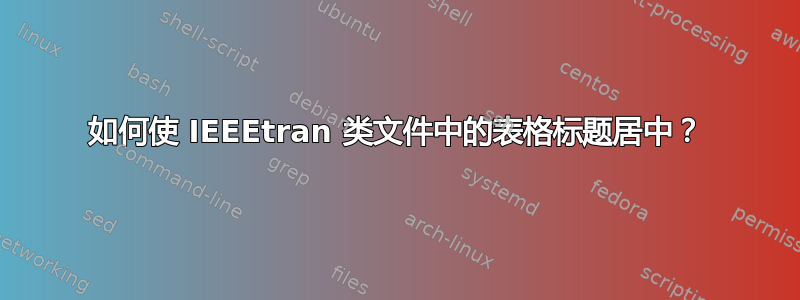 如何使 IEEEtran 类文件中的表格标题居中？