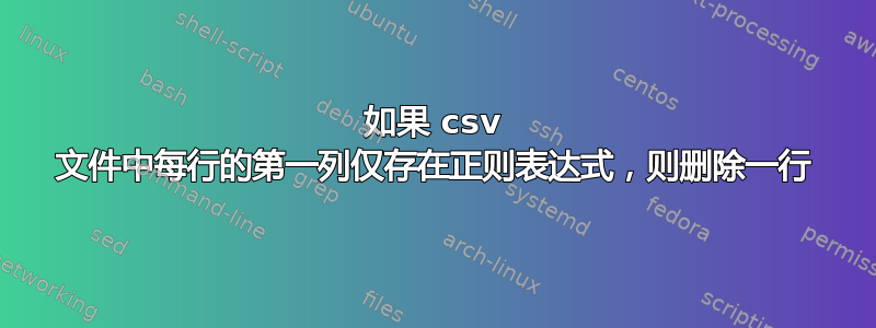 如果 csv 文件中每行的第一列仅存在正则表达式，则删除一行