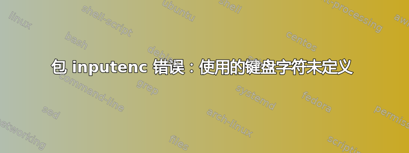 包 inputenc 错误：使用的键盘字符未定义