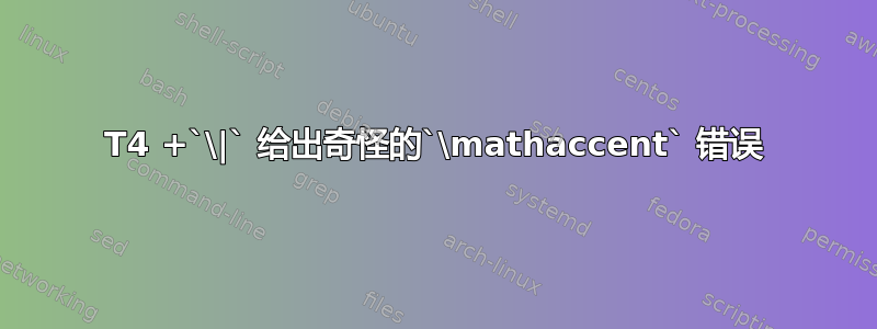 T4 +`\|` 给出奇怪的`\mathaccent` 错误