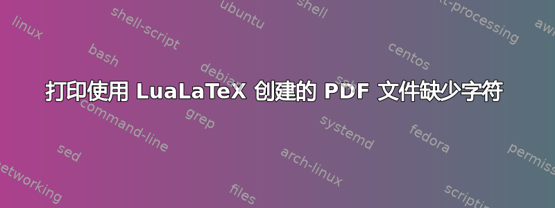 打印使用 LuaLaTeX 创建的 PDF 文件缺少字符