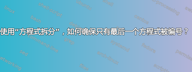 使用“方程式拆分”，如何确保只有最后一个方程式被编号？