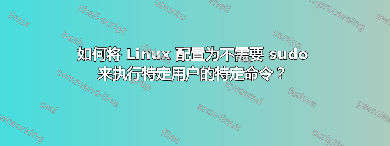 如何将 Linux 配置为不需要 sudo 来执行特定用户的特定命令？