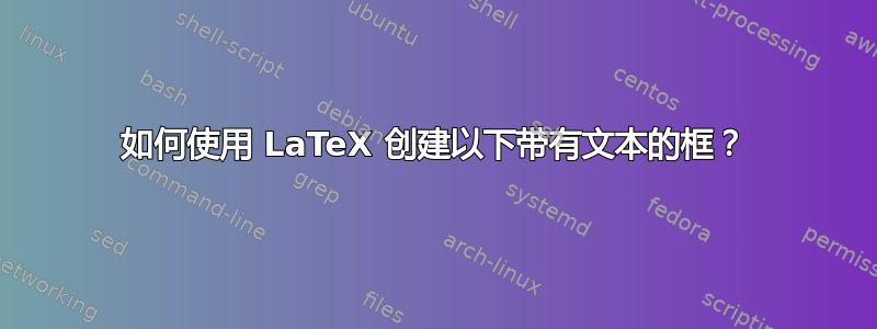 如何使用 LaTeX 创建以下带有文本的框？