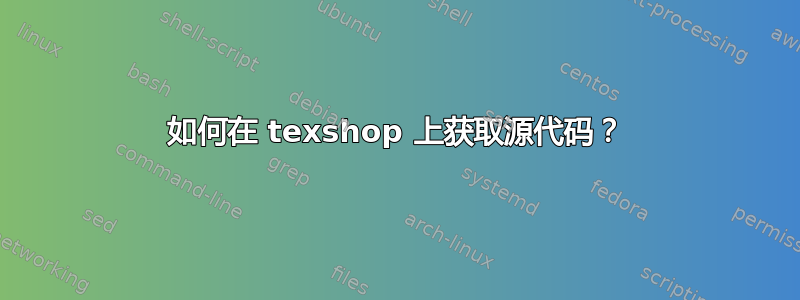 如何在 texshop 上获取源代码？