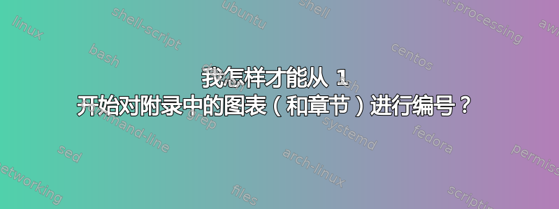 我怎样才能从 1 开始对附录中的图表（和章节）进行编号？