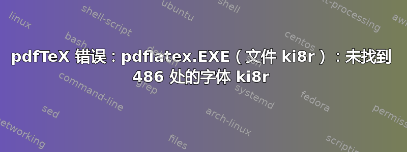 pdfTeX 错误：pdflatex.EXE（文件 ki8r）：未找到 486 处的字体 ki8r