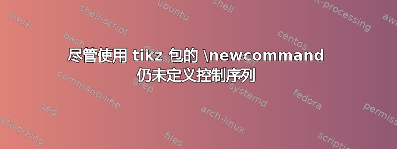 尽管使用 tikz 包的 \newcommand 仍未定义控制序列