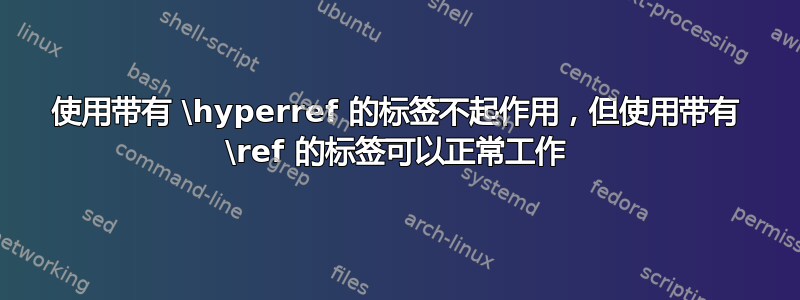 使用带有 \hyperref 的标签不起作用，但使用带有 \ref 的标签可以正常工作