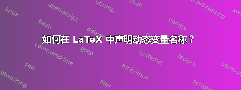 如何在 LaTeX 中声明动态变量名称？