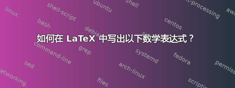 如何在 LaTeX 中写出以下数学表达式？