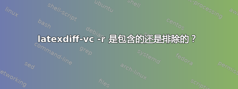 latexdiff-vc -r 是包含的还是排除的？