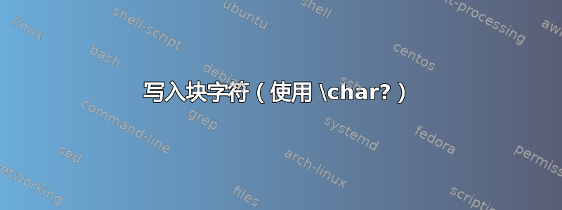 写入块字符（使用 \char?）