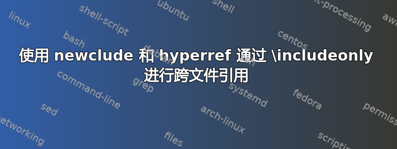 使用 newclude 和 hyperref 通过 \includeonly 进行跨文件引用