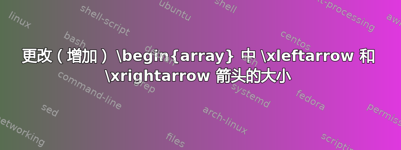 更改（增加） \begin{array} 中 \xleftarrow 和 \xrightarrow 箭头的大小