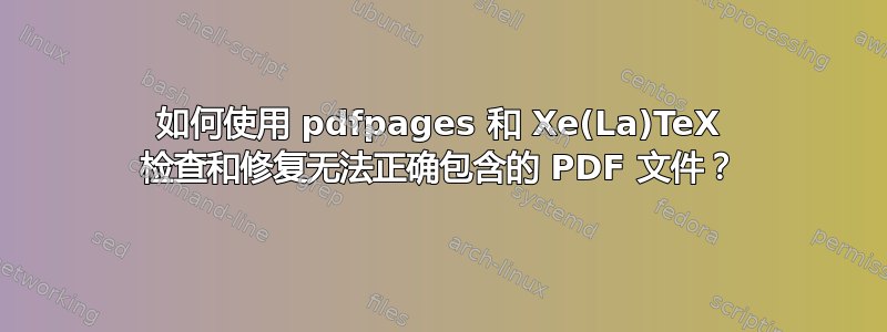 如何使用 pdfpages 和 Xe(La)TeX 检查和修复无法正确包含的 PDF 文件？