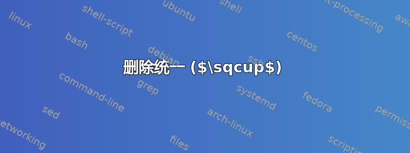 删除统一 ($\sqcup$)