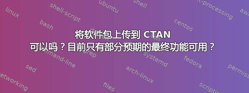 将软件包上传到 CTAN 可以吗？目前只有部分预期的最终功能可用？