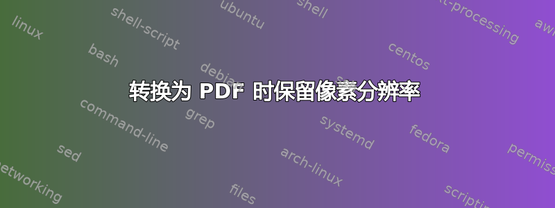 转换为 PDF 时保留像素分辨率