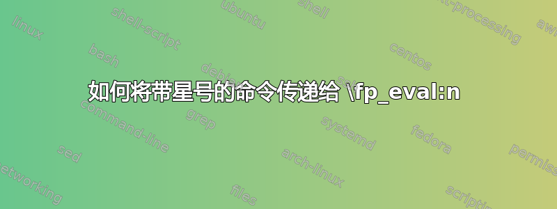 如何将带星号的命令传递给 \fp_eval:n