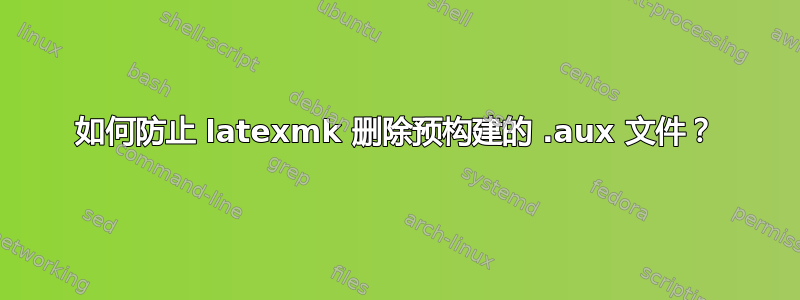 如何防止 latexmk 删除预构建的 .aux 文件？