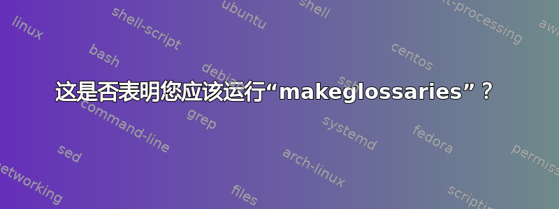 这是否表明您应该运行“makeglossaries”？