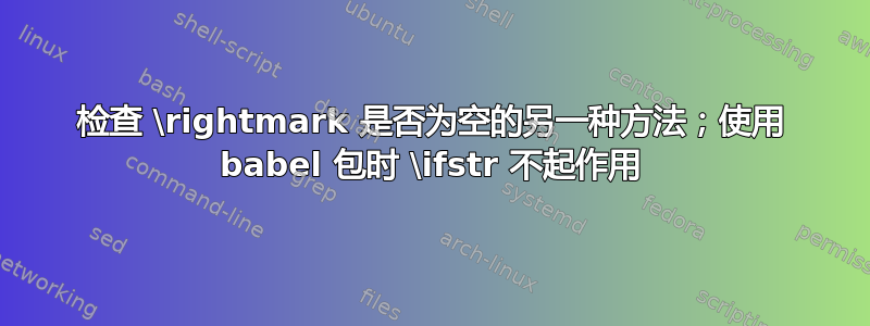 检查 \rightmark 是否为空的另一种方法；使用 babel 包时 \ifstr 不起作用