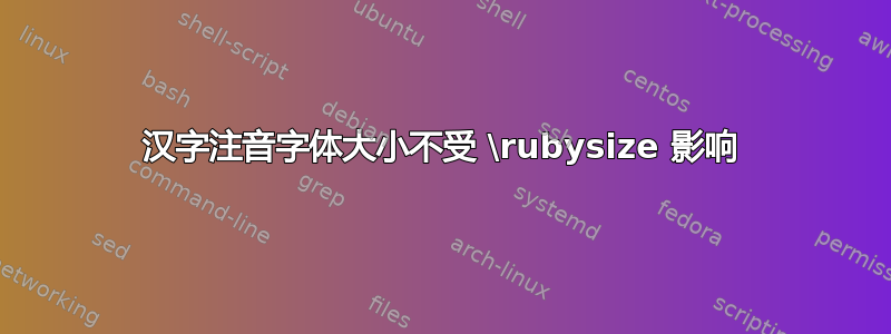 汉字注音字体大小不受 \rubysize 影响