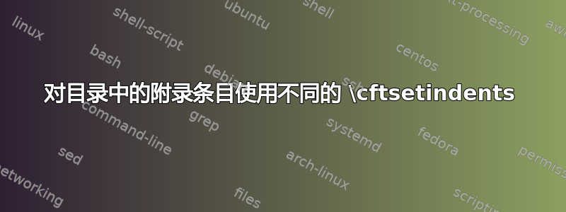 对目录中的附录条目使用不同的 \cftsetindents