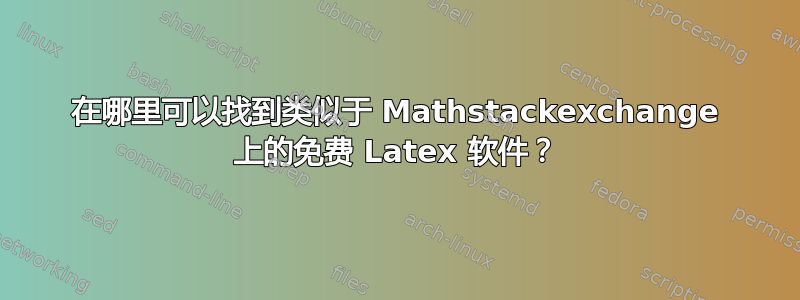 在哪里可以找到类似于 Mathstackexchange 上的免费 Latex 软件？