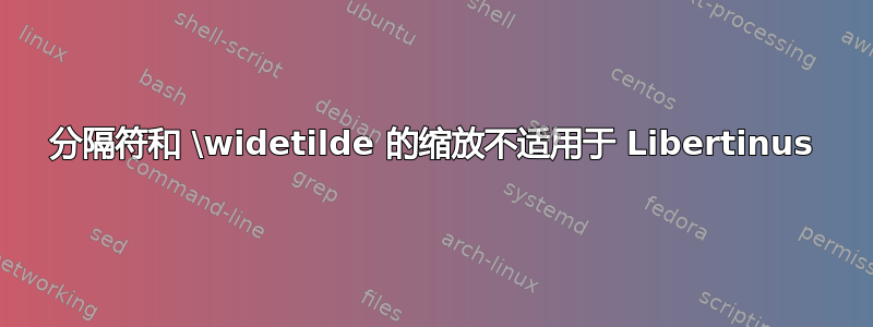 分隔符和 \widetilde 的缩放不适用于 Libertinus