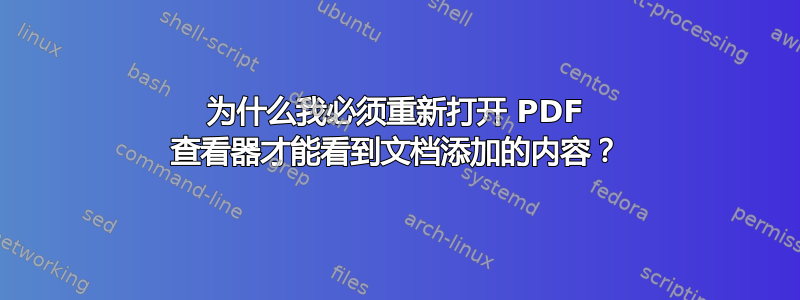 为什么我必须重新打开 PDF 查看器才能看到文档添加的内容？