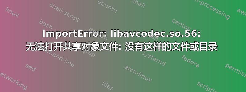 ImportError: libavcodec.so.56: 无法打开共享对象文件: 没有这样的文件或目录