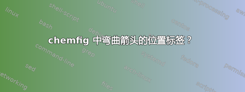 chemfig 中弯曲箭头的位置标签？