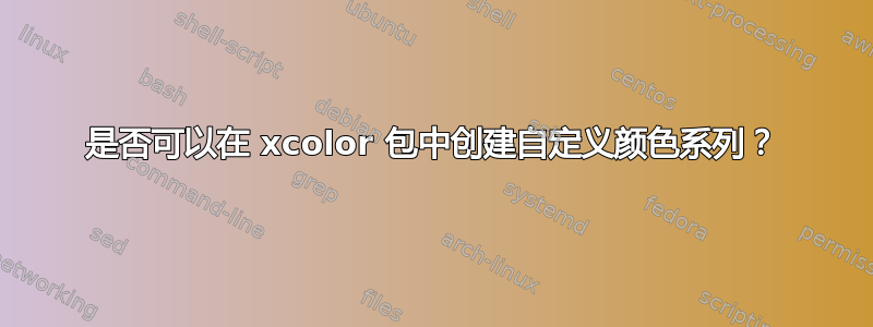 是否可以在 xcolor 包中创建自定义颜色系列？