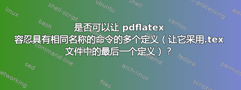 是否可以让 pdflatex 容忍具有相同名称的命令的多个定义（让它采用.tex 文件中的最后一个定义）？