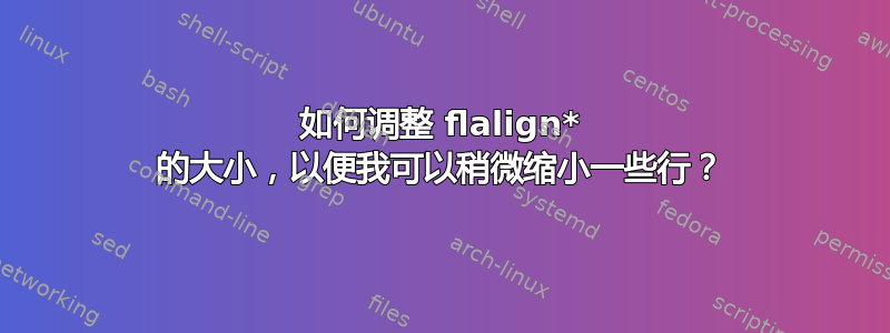 如何调整 flalign* 的大小，以便我可以稍微缩小一些行？