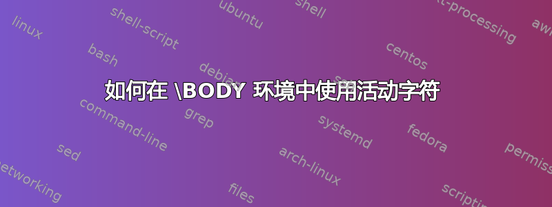 如何在 \BODY 环境中使用活动字符