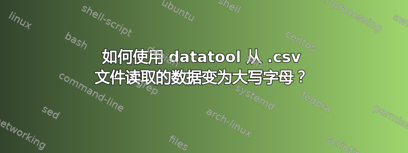 如何使用 datatool 从 .csv 文件读取的数据变为大写字母？